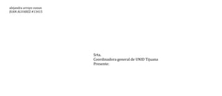 alejandra arroyo zunun
JUAN ALVAREZ #13415

Srta.
Coordinadora general de UNID Tijuana
Presente:

 