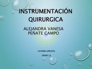 INSTRUMENTACIÓN 
QUIRURGICA 
ALEJANDRA VANESA 
PEÑATE CAMPO 
CATDERA UPECISTA 
GRUPO 19 
 