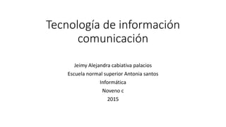 Tecnología de información
comunicación
Jeimy Alejandra cabiativa palacios
Escuela normal superior Antonia santos
Informática
Noveno c
2015
 