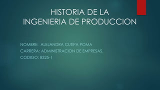 HISTORIA DE LA
INGENIERIA DE PRODUCCION
NOMBRE: ALEJANDRA CUTIPA POMA
CARRERA: ADMINISTRACION DE EMPRESAS.
CODIGO: 8325-1
 