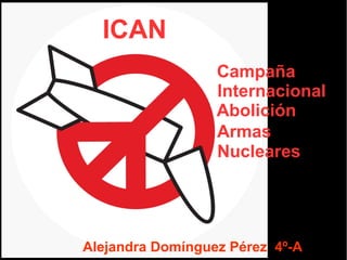 ICAN
Campaña
Internacional
Abolición
Armas
Nucleares
Alejandra Domínguez Pérez 4º-A
 
