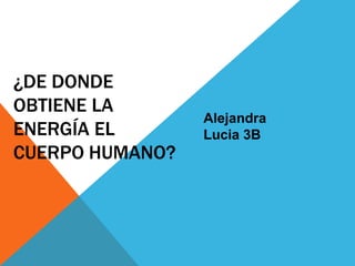 ¿DE DONDE
OBTIENE LA
ENERGÍA EL
CUERPO HUMANO?
Alejandra
Lucia 3B
 