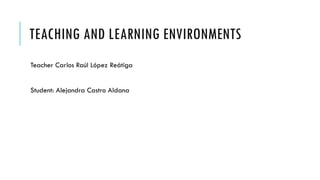 TEACHING AND LEARNING
Teacher Carlos Raúl López Reátiga
Student: Alejandra Castro Aldana
ENVIRONMENTS
 