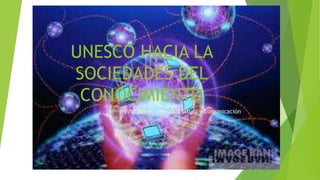 UNESCO HACIA LA 
SOCIEDADES DEL 
CONOCIMIENTO 
Educación, ciencia, cultura y comunicación 
 