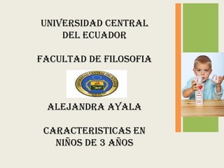 UNIVERSIDAD CENTRAL
    DEL ECUADOR

FACULTAD DE FILOSOFIA



 ALEJANDRA AYALA

 CARACTERISTICAS en
   NIÑOS DE 3 AÑOS
 