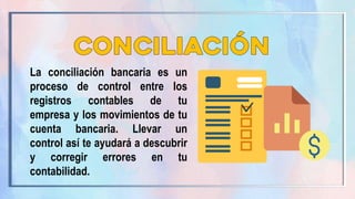 La conciliación bancaria es un
proceso de control entre los
registros contables de tu
empresa y los movimientos de tu
cuenta bancaria. Llevar un
control así te ayudará a descubrir
y corregir errores en tu
contabilidad.
 