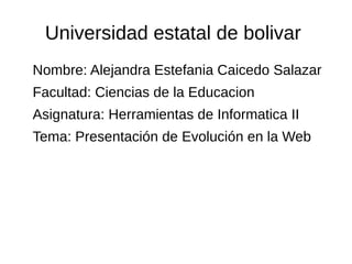 Universidad estatal de bolivar
Nombre: Alejandra Estefania Caicedo Salazar
Facultad: Ciencias de la Educacion
Asignatura: Herramientas de Informatica II
Tema: Presentación de Evolución en la Web
 