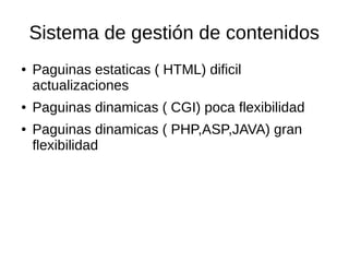 Sistema de gestión de contenidos
● Paguinas estaticas ( HTML) dificil
actualizaciones
● Paguinas dinamicas ( CGI) poca flexibilidad
● Paguinas dinamicas ( PHP,ASP,JAVA) gran
flexibilidad
 