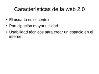 Características de la web 2.0
● El usuario es el centro
● Participación mayor utilidad
● Usabilidad técnicos para crear un espacio en el
internet
 