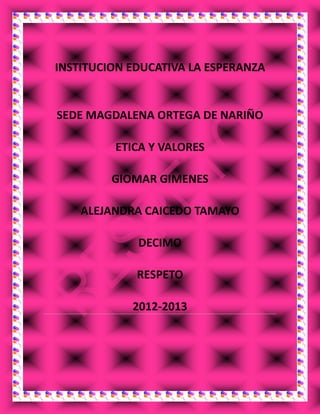 INSTITUCION EDUCATIVA LA ESPERANZA
SEDE MAGDALENA ORTEGA DE NARIÑO
ETICA Y VALORES
GIOMAR GIMENES
ALEJANDRA CAICEDO TAMAYO
DECIMO
RESPETO
2012-2013
 