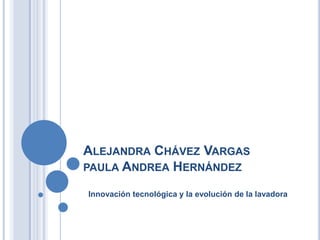 ALEJANDRA CHÁVEZ VARGAS
PAULA ANDREA HERNÁNDEZ

Innovación tecnológica y la evolución de la lavadora
 