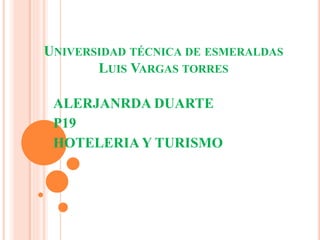 UNIVERSIDAD TÉCNICA DE ESMERALDAS
LUIS VARGAS TORRES
ALERJANRDA DUARTE
P19
HOTELERIA Y TURISMO
 
