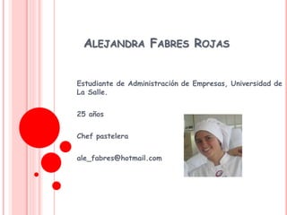 ALEJANDRA FABRES ROJAS
Estudiante de Administración de Empresas, Universidad de
La Salle.
25 años
Chef pastelera
ale_fabres@hotmail.com
 