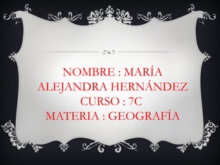 NOMBRE : MARÍA ALEJANDRA HERNÁNDEZ CURSO : 7C  MATERIA : GEOGRAFÍA   