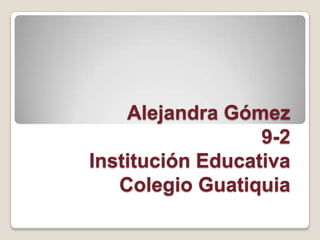 Alejandra Gómez
                  9-2
Institución Educativa
   Colegio Guatiquia
 