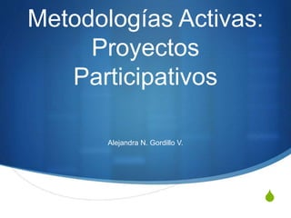 S
Metodologías Activas:
Proyectos
Participativos
Alejandra N. Gordillo V.
 