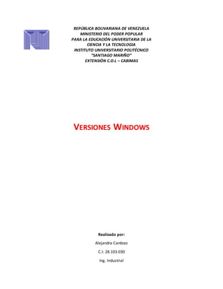 REPÚBLICA BOLIVARIANA DE VENEZUELA
MINISTERIO DEL PODER POPULAR
PARA LA EDUCACIÓN UNIVERSITARIA DE LA
CIENCIA Y LA TECNOLOGIA
INSTITUTO UNIVERSITARIO POLITÉCNICO
“SANTIAGO MARIÑO”
EXTENSIÓN C.O.L – CABIMAS
VERSIONES WINDOWS
Realizado por:
Alejandra Cardozo
C.I: 28.103.030
Ing. Industrial
 