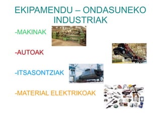 EKIPAMENDU – ONDASUNEKO
       INDUSTRIAK
-MAKINAK


-AUTOAK


-ITSASONTZIAK


-MATERIAL ELEKTRIKOAK
 