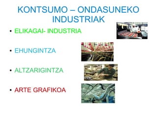 KONTSUMO – ONDASUNEKO
          INDUSTRIAK
●   ELIKAGAI- INDUSTRIA

●   EHUNGINTZA

●   ALTZARIGINTZA

●   ARTE GRAFIKOA
 