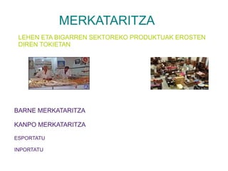 MERKATARITZA
 LEHEN ETA BIGARREN SEKTOREKO PRODUKTUAK EROSTEN
 DIREN TOKIETAN




BARNE MERKATARITZA

KANPO MERKATARITZA

ESPORTATU

INPORTATU
 