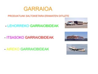 GARRAIOA
 PRODUKTUAK SALTOKIETARA ERAMATEN DITUZTE



- LEHORREKO GARRAIOBIDEAK


- ITSASOKO GARRAIOBIDEAK


- AIREKO GARRAIOBIDEAK
 