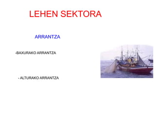 LEHEN SEKTORAEA

        ARRANTZA


-BAXURAKO ARRANTZA




 - ALTURAKO ARRANTZA
 