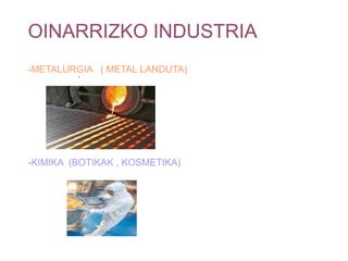 OINARRIZKO INDUSTRIA
-METALURGIA ( METAL LANDUTA)
        .




-KIMIKA (BOTIKAK , KOSMETIKA)
 