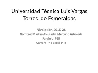 Universidad Técnica Luis Vargas
Torres de Esmeraldas
Nivelación 2015-2S
Nombre: Martha Alejandra Mercado Arboleda
Paralelo: P15
Carrera Ing Zootecnia
 