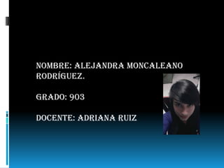 Nombre: Alejandra Moncaleano
Rodríguez.

Grado: 903

docente: Adriana Ruiz
 