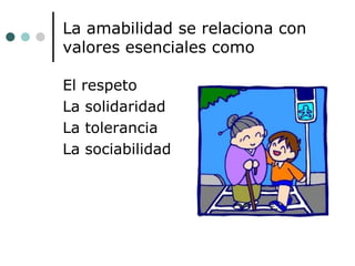 La amabilidad se relaciona con
valores esenciales como
El respeto
La solidaridad
La tolerancia
La sociabilidad

 