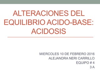 ALTERACIONES DEL
EQUILIBRIO ACIDO-BASE:
ACIDOSIS
MIERCOLES 10 DE FEBRERO 2016
ALEJANDRA NERI CARRILLO
EQUIPO # 4
3 A
 