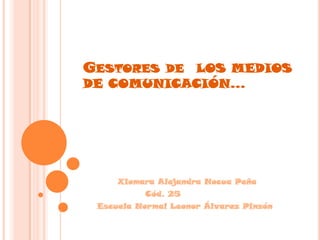Gestores de  LOS MEDIOS DE COMUNICACIÓN…           Xiomara Alejandra Nocua Peña                   Cód. 25                                                     Escuela Normal Leonor Álvarez Pinzón 