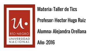 Materia: Taller de Tics
Profesor: Hector Hugo Ruiz
Alumna: Alejandra Orellana
Año: 2016
 