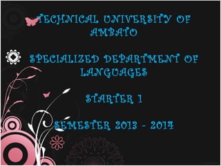 TECHNICAL UNIVERSITY OF
AMBATO
SPECIALIZED DEPARTMENT OF
LANGUAGES
STARTER 1
SEMESTER 2013 - 2014
 
