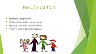FAMILIA Y LAS TIC´S
 Aprendizaje cooperativo.
 Facilitan información y comunicación.
 Regular y conocer su uso y funciones.
 Promover a los hijos un uso adecuado.
 
