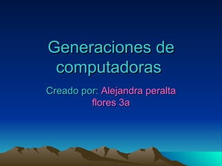 Generaciones de computadoras   Creado por:  Alejandra peralta flores 3a 