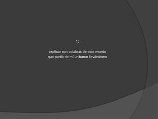 13 
explicar con palabras de este mundo 
que partió de mí un barco llevándome 
 