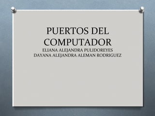 PUERTOS DEL
   COMPUTADOR
   ELIANA ALEJANDRA PULIDOREYES
DAYANA ALEJANDRA ALEMAN RODRIGUEZ
 