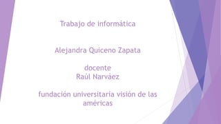 Trabajo de informática
Alejandra Quiceno Zapata
docente
Raúl Narváez
fundación universitaria visión de las
américas
 