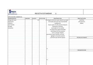 INGREDIENTES: UNIDAD COSTO Nª DE PAX.
lengua de vaca 1,5 1
pepinillos
cebollin
pan molido
peregil
consome
EXPLICACIÓN COMERCIAL:
PREPARACION MISE EN PLASE
cuchillos
olla precion
la leguna tenemos que sacarle esa capa
de tejido para que sea mas blando
tablas
los pepinillos igual fileteado
acomodar de esta manera
PRESENTACION
TECNICAS DE BASE
RECETA ESTANDAR ()
3.-
carne peregil cebolla
pininillos y pan molido y al final
agregar consome y aceite
y al horno por 20 min aprox.
4.-
y golpearlo
hacer coser en olla precion depues
filetearlo y sellarlo
acomodar en un molde
 