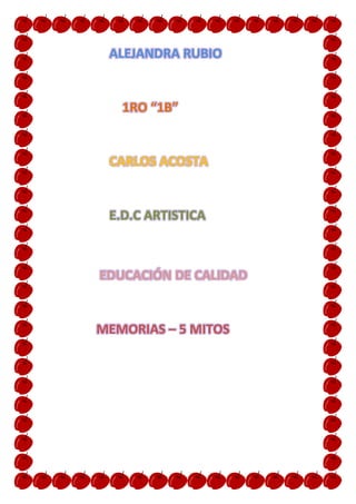 ALEJANDRA RUBIO
1RO “1B”
CARLOS ACOSTA
E.D.C ARTISTICA
EDUCACIÓN DE CALIDAD
MEMORIAS – 5 MITOS
 