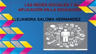LAS REDES SOCIALES Y SU 
APLICACIÓN EN LA EDUCACIÓN 
ALEJANDRA SALOMA HERNANDEZ 
 