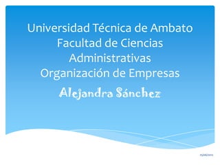 Universidad Técnica de Ambato
     Facultad de Ciencias
        Administrativas
  Organización de Empresas
     Alejandra Sánchez




                                25/06/2012
 