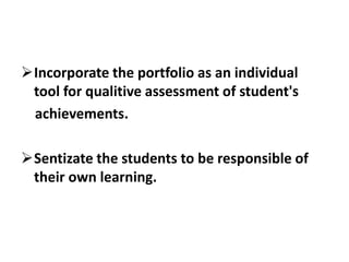 Incorporate the portfolio as an individual
tool for qualitive assessment of student's
achievements.

Sentizate the students to be responsible of
their own learning.

 