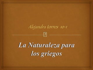 Alejandra torres 10-1 
La Naturaleza para 
los griegos 
 