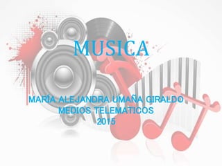 MUSICA
MARÍA ALEJANDRA UMAÑA GIRALDO
MEDIOS TELEMATICOS
2015
 