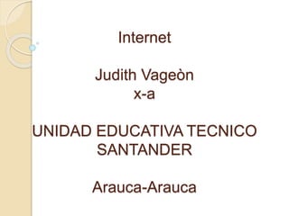 Internet
Judith Vageòn
x-a
UNIDAD EDUCATIVA TECNICO
SANTANDER
Arauca-Arauca
 
