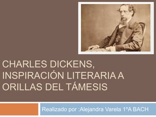 CHARLES DICKENS,
INSPIRACIÓN LITERARIA A
ORILLAS DEL TÁMESIS

       Realizado por :Alejandra Varela 1ºA BACH
 