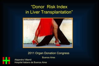 2011 Organ Donation Congress Buenos Aires Alejandra Villamil Hospital Italiano de Buenos Aires “ Donor  Risk Index in Liver Transplantation” 