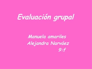 Evaluación grupal

  Manuela amariles
  Alejandra Narváez
               9:f
 